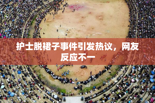 护士脱裙子事件引发热议，网友反应不一
