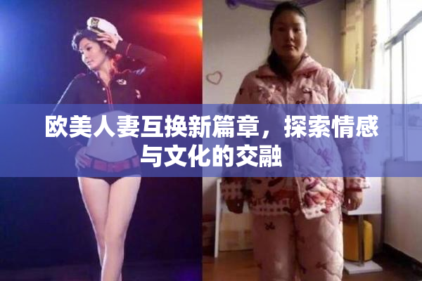 欧美人妻互换新篇章，探索情感与文化的交融