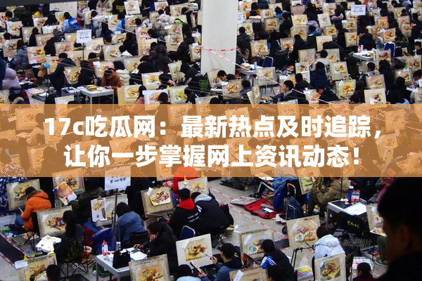 17c吃瓜网：最新热点及时追踪，让你一步掌握网上资讯动态！