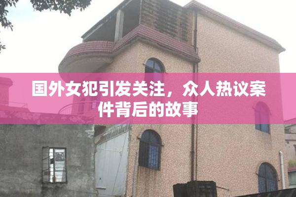 国外女犯引发关注，众人热议案件背后的故事