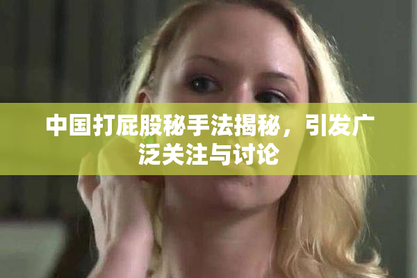 中国打屁股秘手法揭秘，引发广泛关注与讨论