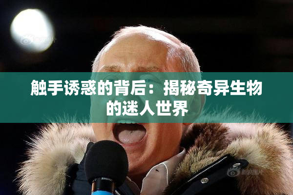 触手诱惑的背后：揭秘奇异生物的迷人世界