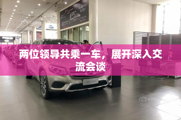 两位领导共乘一车，展开深入交流会谈