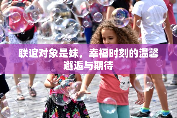 联谊对象是妹，幸福时刻的温馨邂逅与期待