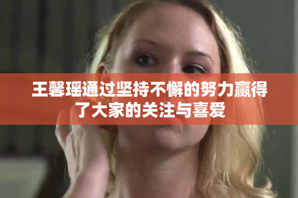 王馨瑶通过坚持不懈的努力赢得了大家的关注与喜爱
