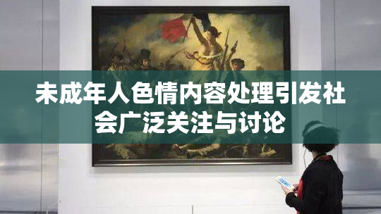 未成年人色情内容处理引发社会广泛关注与讨论