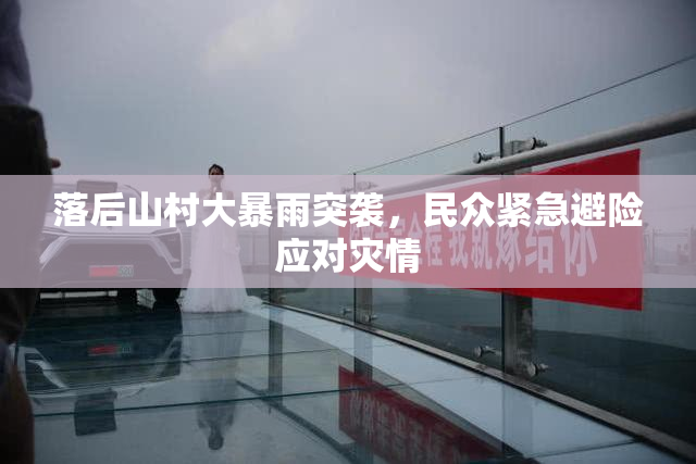 落后山村大暴雨突袭，民众紧急避险应对灾情