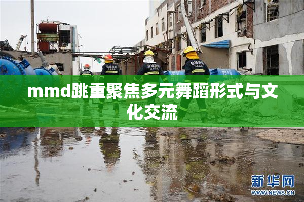 mmd跳重聚焦多元舞蹈形式与文化交流