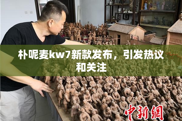 朴呢麦kw7新款发布，引发热议和关注