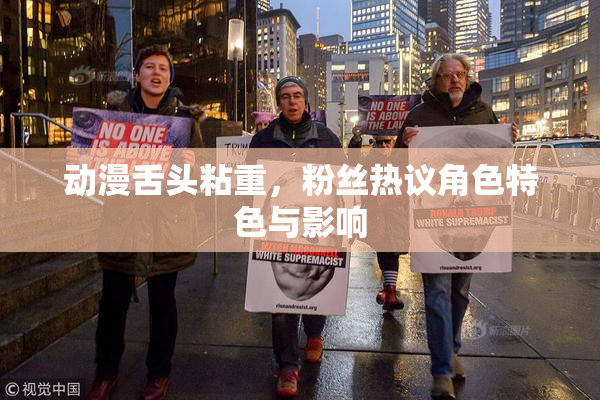动漫舌头粘重，粉丝热议角色特色与影响