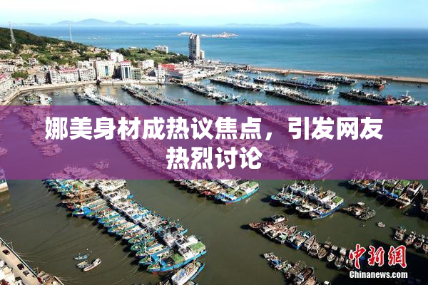娜美身材成热议焦点，引发网友热烈讨论
