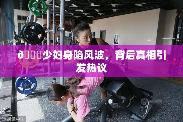 🔞少妇身陷风波，背后真相引发热议
