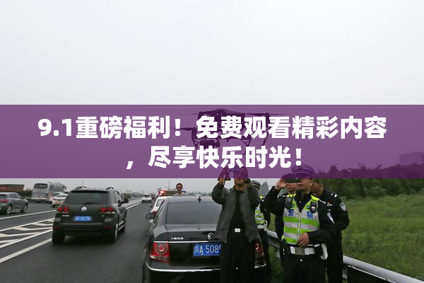 9.1重磅福利！免费观看精彩内容，尽享快乐时光！