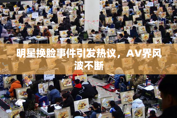 明星换脸事件引发热议，AV界风波不断