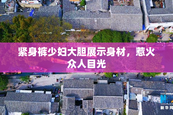 紧身裤少妇大胆展示身材，惹火众人目光