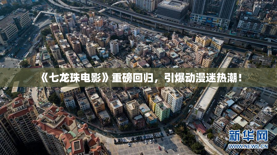 《七龙珠电影》重磅回归，引爆动漫迷热潮！