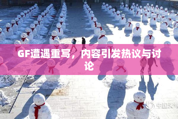 GF遭遇重写，内容引发热议与讨论