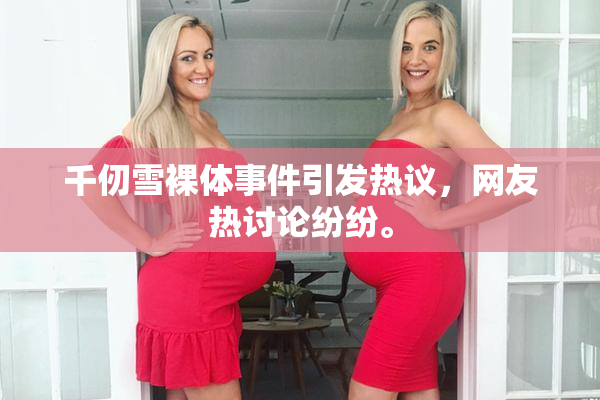 千仞雪裸体事件引发热议，网友热讨论纷纷。
