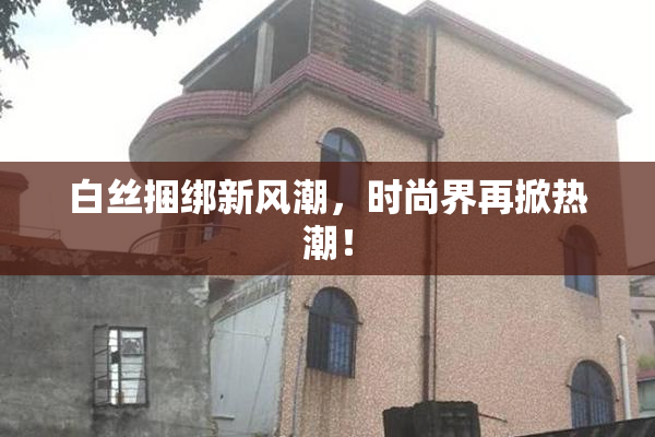 白丝捆绑新风潮，时尚界再掀热潮！