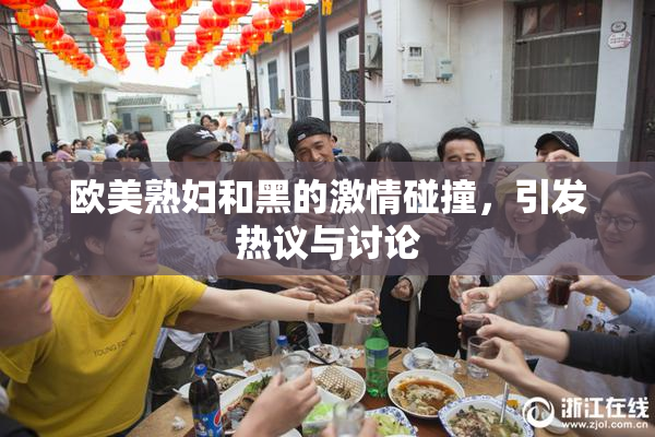 欧美熟妇和黑的激情碰撞，引发热议与讨论