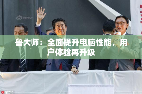 鲁大师：全面提升电脑性能，用户体验再升级
