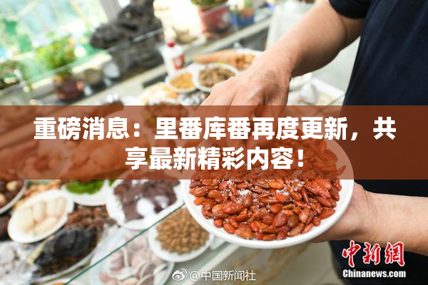 重磅消息：里番库番再度更新，共享最新精彩内容！