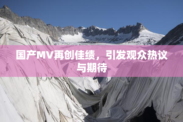 国产MV再创佳绩，引发观众热议与期待