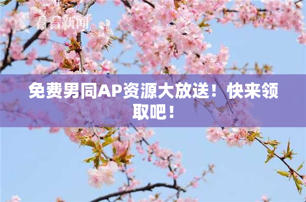 免费男同AP资源大放送！快来领取吧！