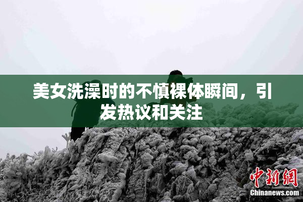 美女洗澡时的不慎裸体瞬间，引发热议和关注
