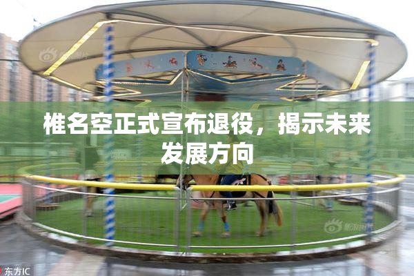 椎名空正式宣布退役，揭示未来发展方向