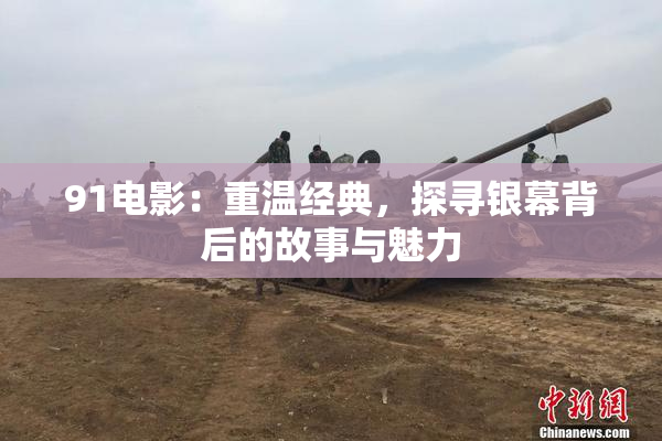 91电影：重温经典，探寻银幕背后的故事与魅力