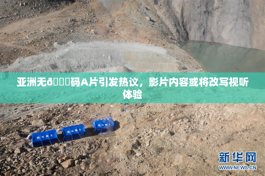 亚洲无🈚码A片引发热议，影片内容或将改写视听体验