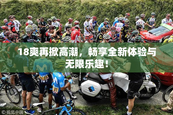 18爽再掀高潮，畅享全新体验与无限乐趣！