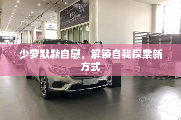 少萝默默自慰，解锁自我探索新方式