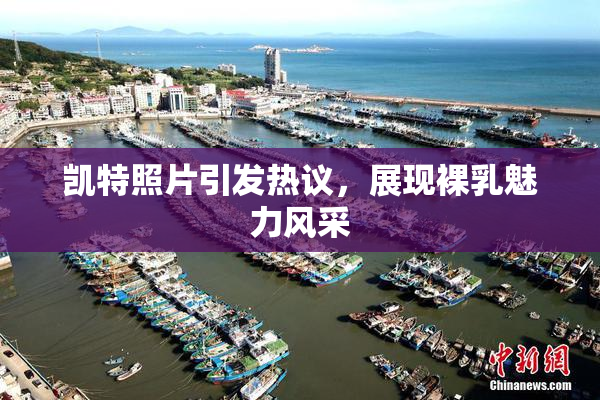 凯特照片引发热议，展现裸乳魅力风采