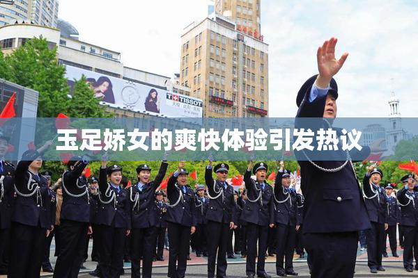 玉足娇女的爽快体验引发热议