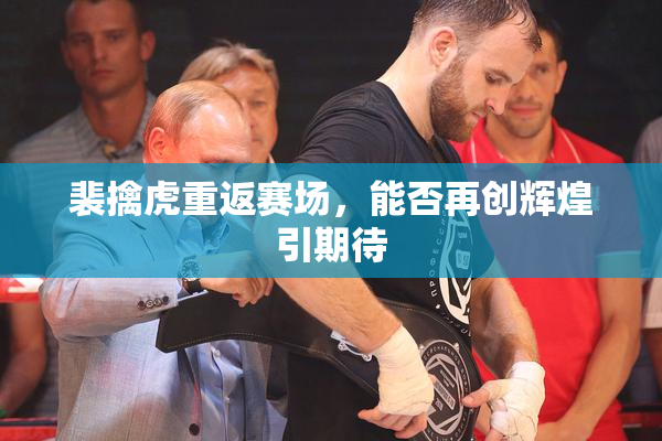 裴擒虎重返赛场，能否再创辉煌引期待