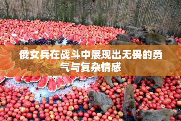 俄女兵在战斗中展现出无畏的勇气与复杂情感