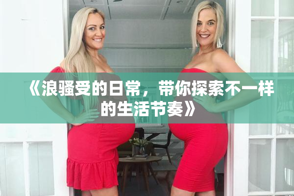 《浪骚受的日常，带你探索不一样的生活节奏》