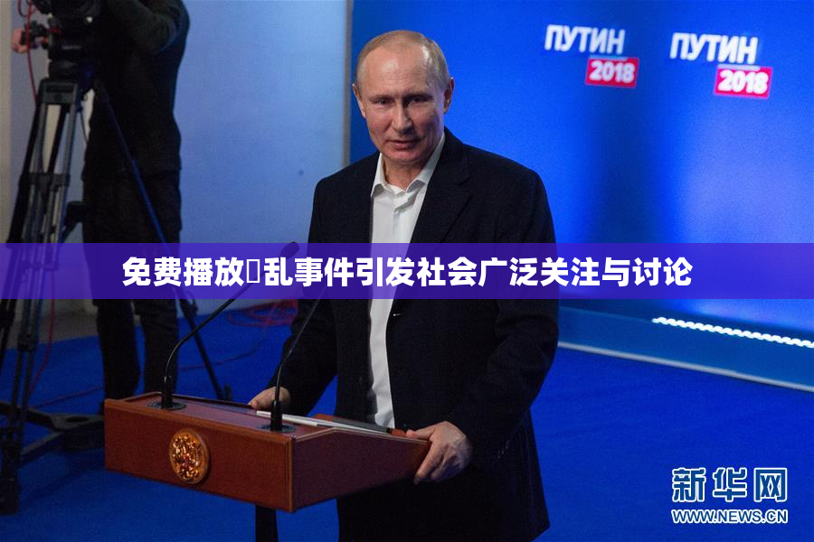 免费播放婬乱事件引发社会广泛关注与讨论
