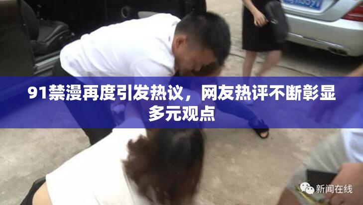 91禁漫再度引发热议，网友热评不断彰显多元观点