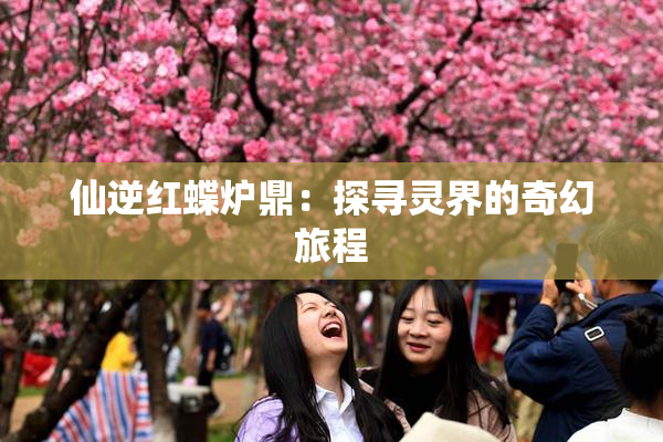 仙逆红蝶炉鼎：探寻灵界的奇幻旅程