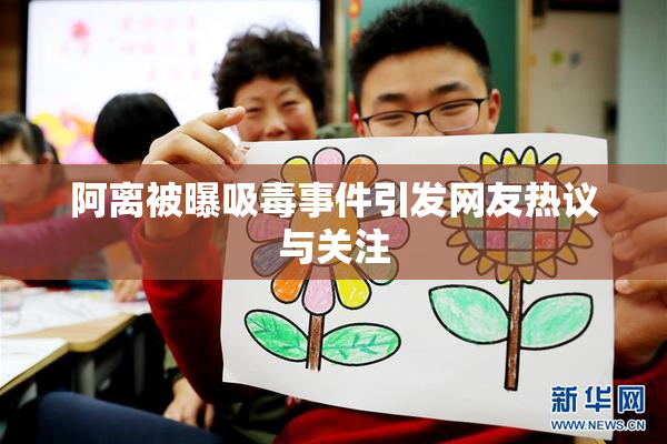 阿离被曝吸毒事件引发网友热议与关注