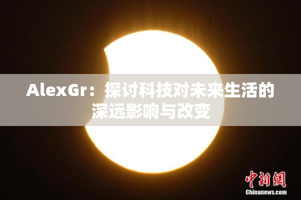 AlexGr：探讨科技对未来生活的深远影响与改变