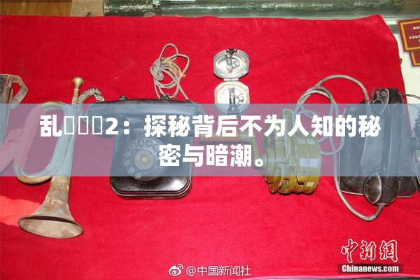 乱婬妺妺2：探秘背后不为人知的秘密与暗潮。