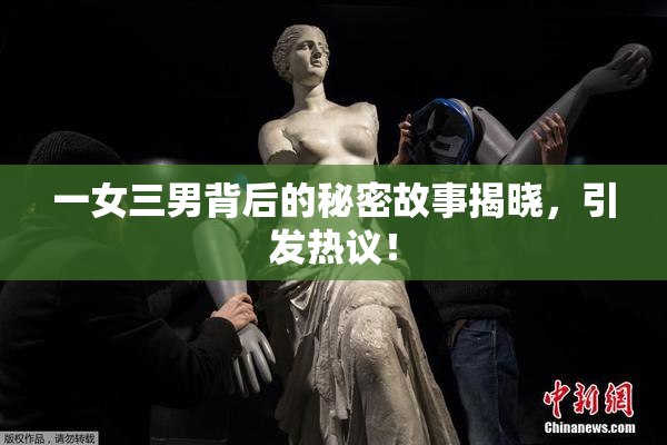 一女三男背后的秘密故事揭晓，引发热议！