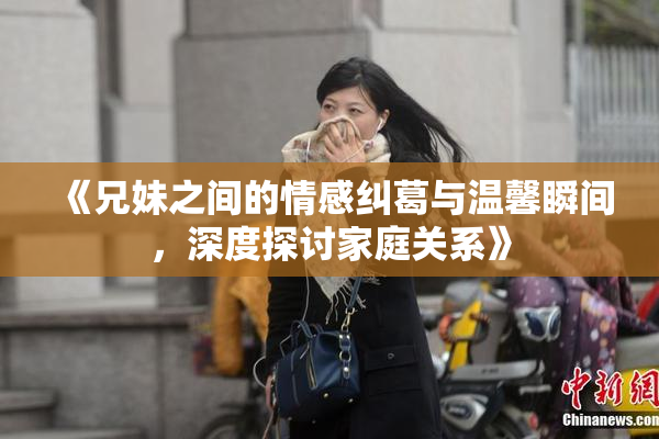 《兄妹之间的情感纠葛与温馨瞬间，深度探讨家庭关系》
