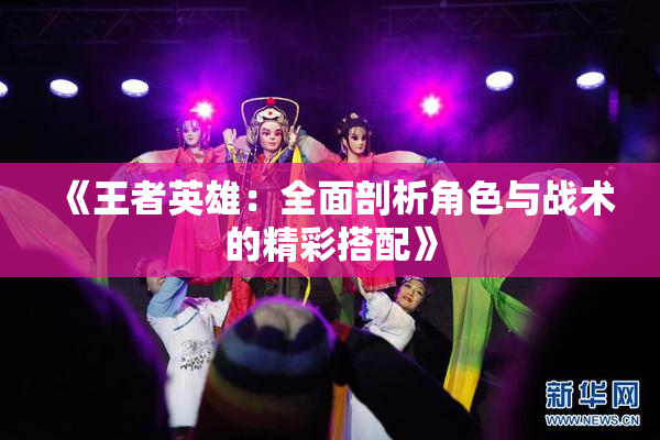 《王者英雄：全面剖析角色与战术的精彩搭配》