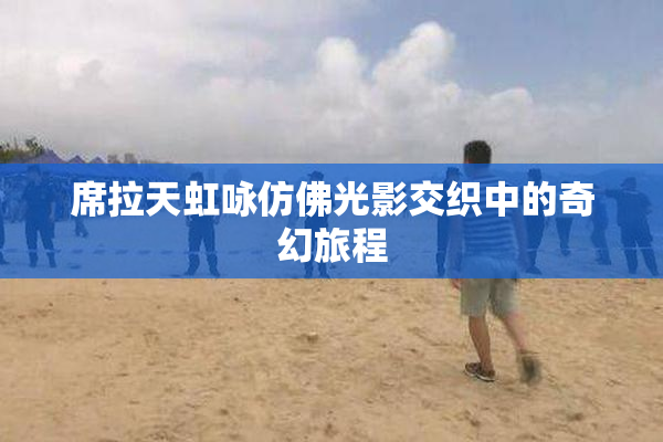 席拉天虹咏仿佛光影交织中的奇幻旅程