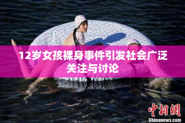12岁女孩裸身事件引发社会广泛关注与讨论